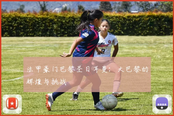 法甲豪门巴黎圣日耳曼：大巴黎的辉煌与挑战