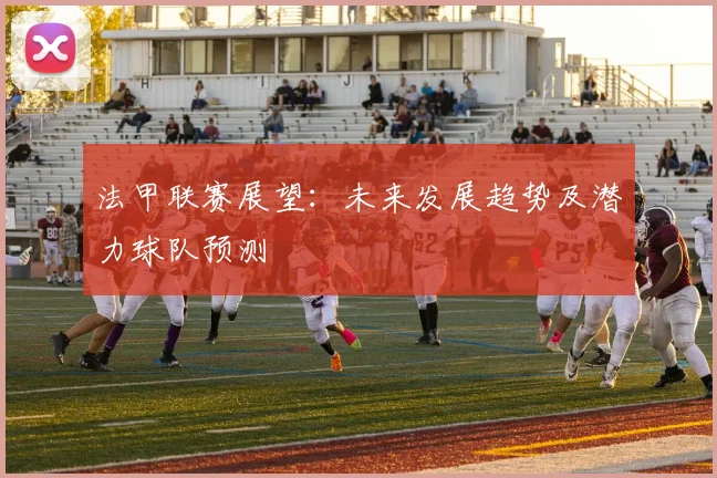 法甲联赛展望：未来发展趋势及潜力球队预测