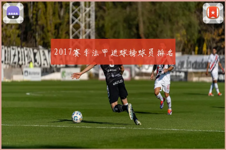 2017赛季法甲进球榜球员排名