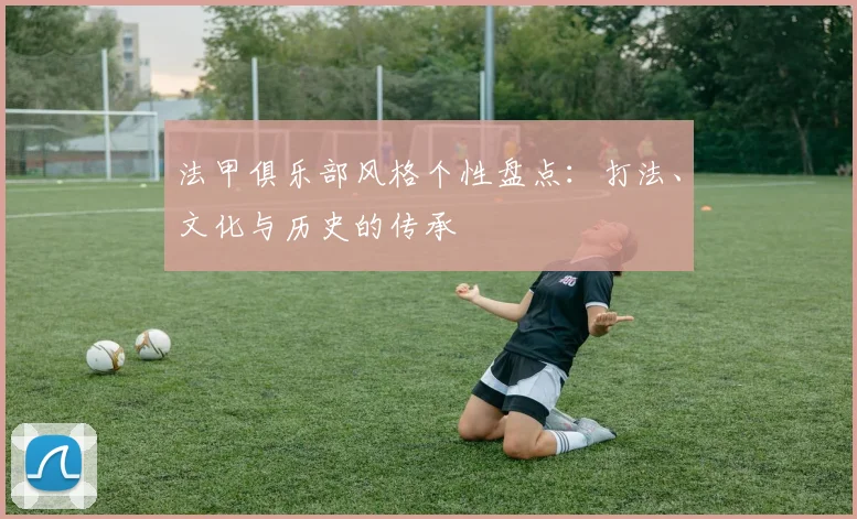 法甲俱乐部风格个性盘点：打法、文化与历史的传承
