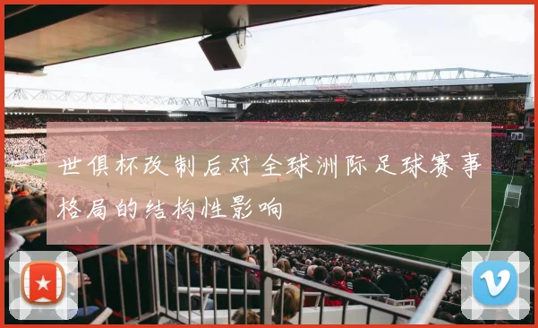 世俱杯改制后对全球洲际足球赛事格局的结构性影响