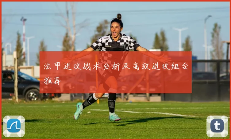 法甲进攻战术分析及高效进攻组合推荐