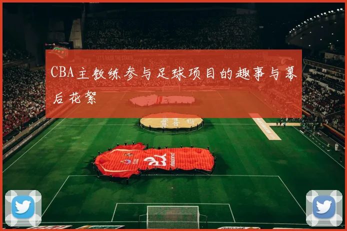 CBA主教练参与足球项目的趣事与幕后花絮