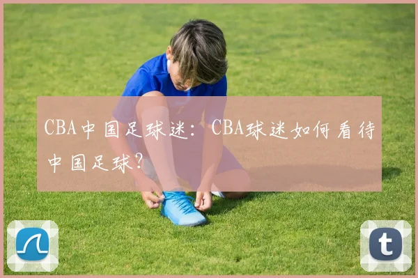 CBA中国足球迷：CBA球迷如何看待中国足球？