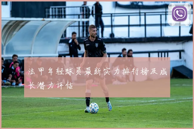 法甲年轻球员最新实力排行榜及成长潜力评估