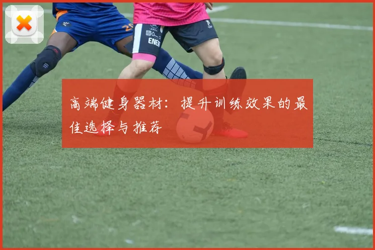 高端健身器材：提升训练效果的最佳选择与推荐