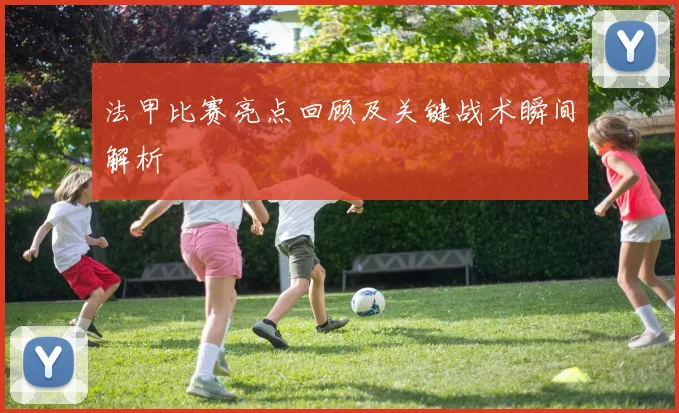 法甲比赛亮点回顾及关键战术瞬间解析